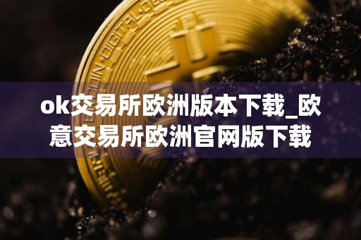 ok交易所欧洲版本下载_欧意交易所欧洲官网版下载