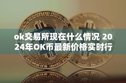 ok交易所现在什么情况 2024年OK币最新价格实时行情