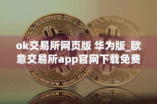 ok交易所网页版 华为版_欧意交易所app官网下载免费下载