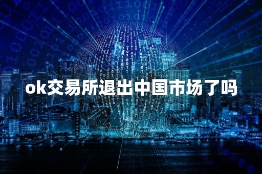 ok交易所退出中国市场了吗