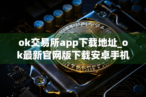 ok交易所app下载地址_ok最新官网版下载安卓手机版