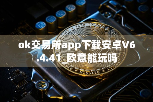 ok交易所app下载安卓V6.4.41_欧意能玩吗
