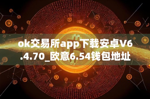 ok交易所app下载安卓V6.4.70_欧意6.54钱包地址