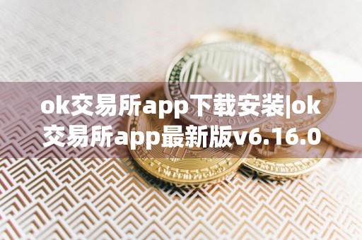 ok交易所app下载安装|ok交易所app最新版v6.16.0|ok交易所app三端通用下载渠道