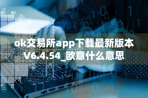 ok交易所app下载最新版本V6.4.54_欧意什么意思