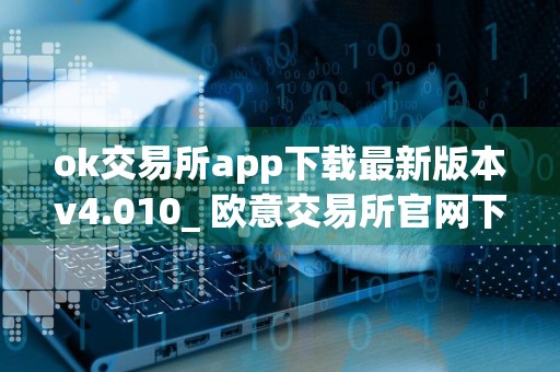 ok交易所app下载最新版本v4.010_ 欧意交易所官网下载渠道