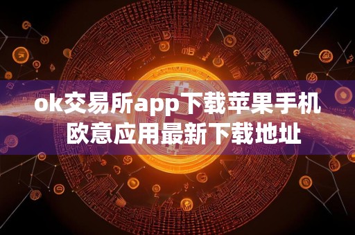 ok交易所app下载苹果手机欧意应用最新下载地址