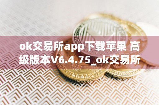 ok交易所app下载苹果 高级版本V6.4.75_ok交易所官网app下载