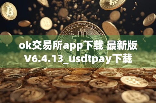 ok交易所app下载 最新版V6.4.13_usdtpay下载