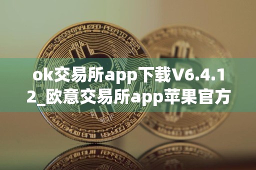 ok交易所app下载V6.4.12_欧意交易所app苹果官方下载