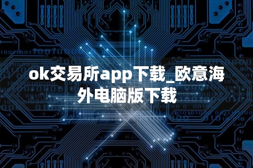 ok交易所app下载_欧意海外电脑版下载