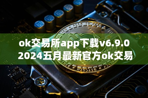 ok交易所app下载v6.9.0 2024五月最新官方ok交易平台