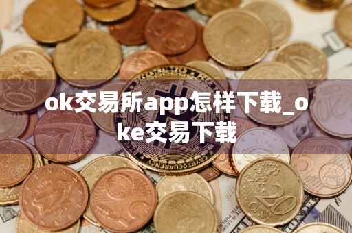 ok交易所app怎样下载_oke交易下载