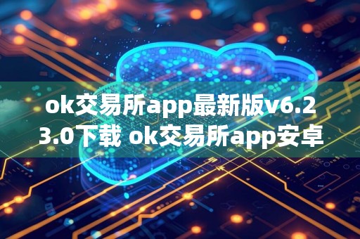 ok交易所app最新版v6.23.0下载 ok交易所app安卓版(2024更新)