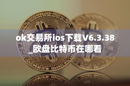 ok交易所ios下载V6.3.38_欧盘比特币在哪看