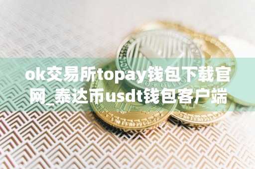 ok交易所topay钱包下载官网_泰达币usdt钱包客户端最新版下载