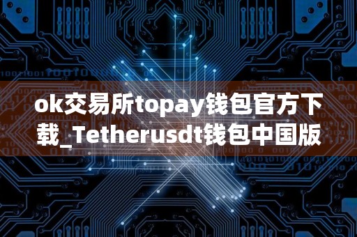 ok交易所topay钱包官方下载_Tetherusdt钱包中国版官网版下载