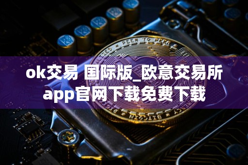 ok交易 国际版_欧意交易所app官网下载免费下载