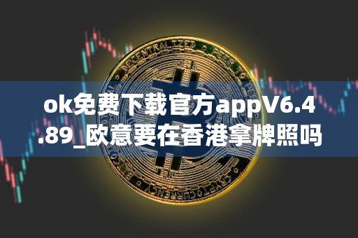 ok免费下载官方appV6.4.89_欧意要在香港拿牌照吗