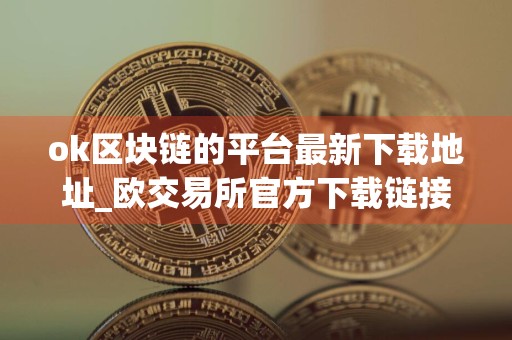 ok区块链的平台最新下载地址_欧交易所官方下载链接v6.014