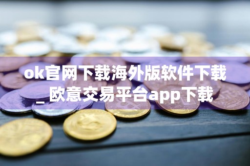 ok官网下载海外版软件下载_ 欧意交易平台app下载