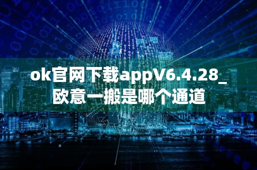 ok官网下载appV6.4.28_欧意一搬是哪个通道