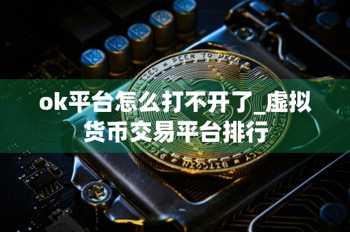 ok平台怎么打不开了_虚拟货币交易平台排行
