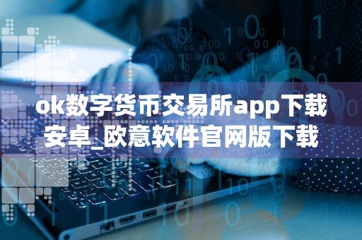 ok数字货币交易所app下载安卓_欧意软件官网版下载渠道v6.2.10