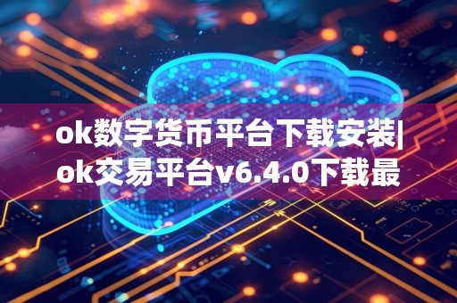 ok数字货币平台下载安装|ok交易平台v6.4.0下载最新版
