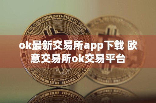 ok最新交易所app下载 欧意交易所ok交易平台