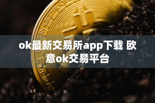 ok最新交易所app下载 欧意ok交易平台