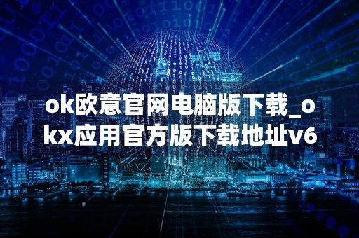 ok欧意官网电脑版下载_okx应用官方版下载地址v6.026