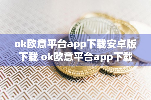 ok欧意平台app下载安卓版下载 ok欧意平台app下载6.1