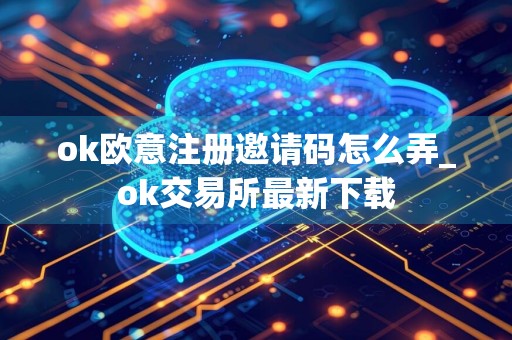 ok欧意注册邀请码怎么弄_ok交易所最新下载