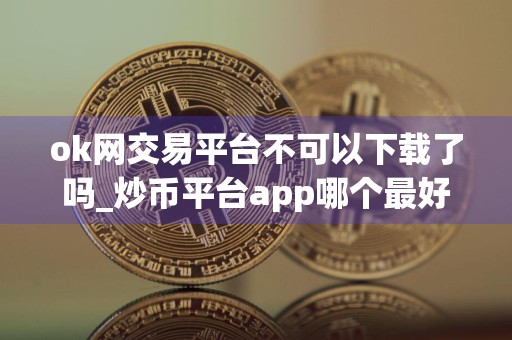 ok网交易平台不可以下载了吗_炒币平台app哪个最好