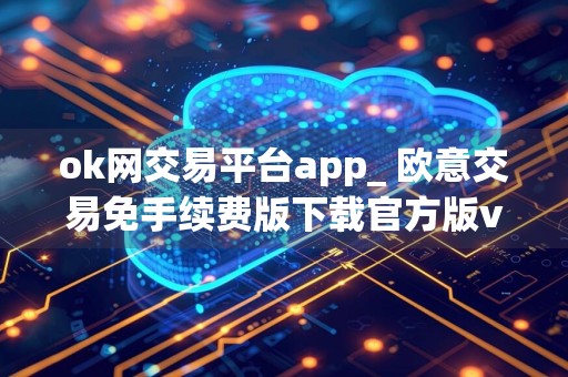 ok网交易平台app_ 欧意交易免手续费版下载官方版v6.3.28
