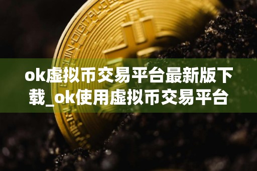 ok虚拟币交易平台最新版下载_ok使用虚拟币交易平台最新版下载