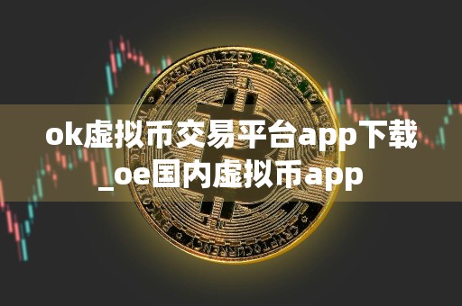 ok虚拟币交易平台app下载_oe国内虚拟币app