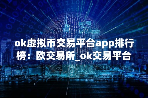 ok虚拟币交易平台app排行榜:欧交易所_ok交易平台app官方下载苹果