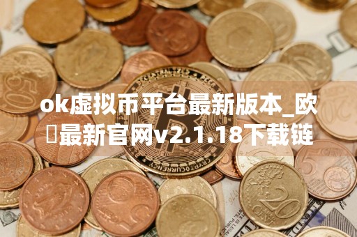 ok虚拟币平台最新版本_欧昜最新官网v2.1.18下载链接