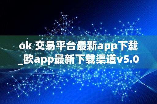 ok 交易平台最新app下载_欧app最新下载渠道v5.014