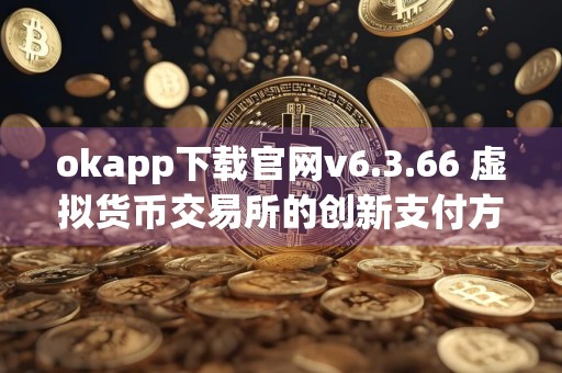 okapp下载官网v6.3.66 虚拟货币交易所的创新支付方式