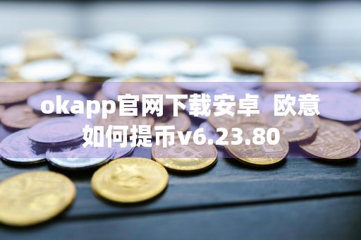 okapp官网下载安卓欧意如何提币v6.23.80