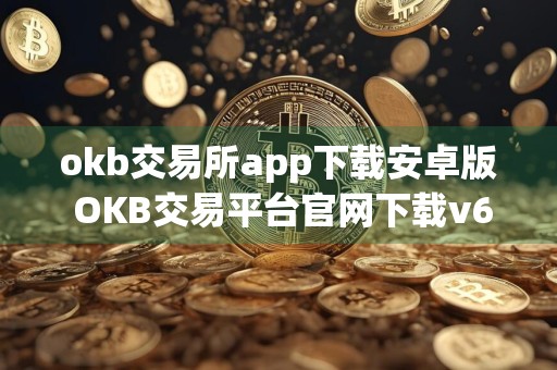 okb交易所app下载安卓版 OKB交易平台官网下载v6.15