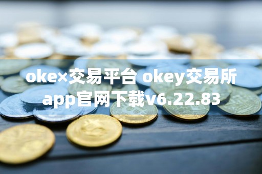 oke×交易平台 okey交易所app官网下载v6.22.83