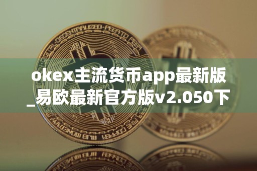 okex主流货币app最新版_易欧最新官方版v2.050下载渠道