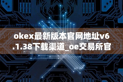 okex最新版本官网地址v6.1.38下载渠道_oe交易所官网