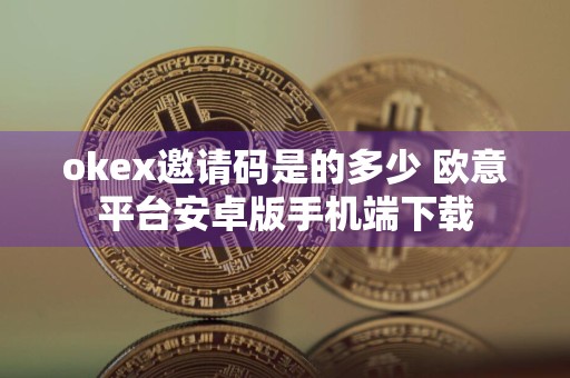 okex邀请码是的多少 欧意平台安卓版手机端下载