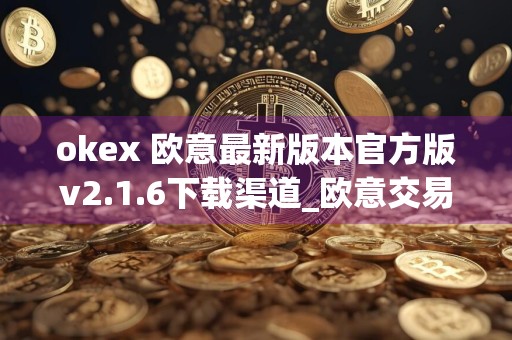 okex 欧意最新版本官方版v2.1.6下载渠道_欧意交易平台官网
