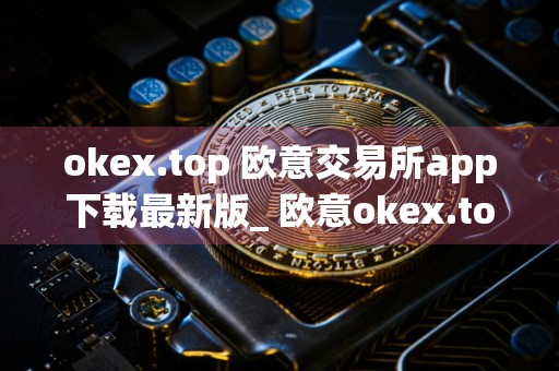 okex.top 欧意交易所app下载最新版_ 欧意okex.top交易平台手机版v6.17.1官方版下载